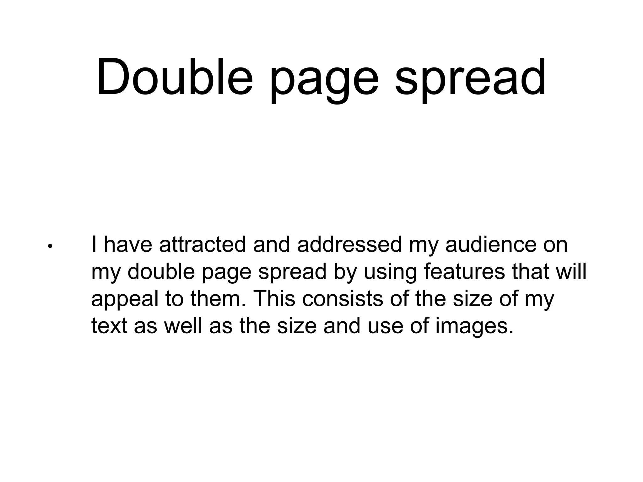Double page spread
• I have attracted and addressed my audience on
my double page spread by using features that will
appeal to them. This consists of the size of my
text as well as the size and use of images.
 
