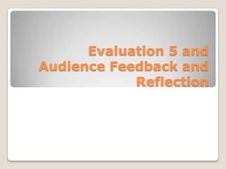 Evaluation 5 and Audience Feedback and Reflection 