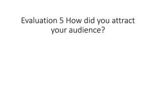 Evaluation 5 How did you attract
your audience?
 