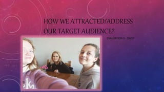 HOW WE ATTRACTED/ADDRESS
OUR TARGET AUDIENCE?
EVALUATION 5 - DAISY
 