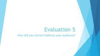 Evaluation 5
How did you attract/address your audience?
 