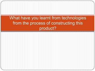 What have you learnt from technologies
 from the process of constructing this
              product?
 