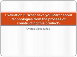 Evaluation 6: What have you learnt about
   technologies from the process of
       constructing this product?
            Aivaras Vaitiekunas
 