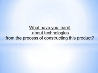 What have you learnt
             about technologies
from the process of constructing this product?
 
