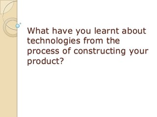 What have you learnt about
technologies from the
process of constructing your
product?
 