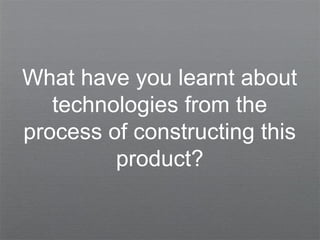 What have you learnt about
technologies from the
process of constructing this
product?
 