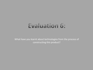 What have you learnt about technologies from the process of
constructing this product?

 