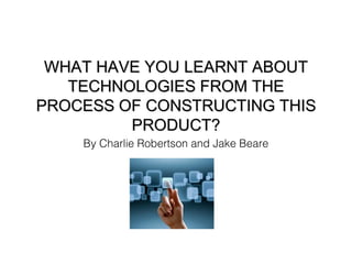 WHAT HAVE YOU LEARNT ABOUTWHAT HAVE YOU LEARNT ABOUT
TECHNOLOGIES FROM THETECHNOLOGIES FROM THE
PROCESS OF CONSTRUCTING THISPROCESS OF CONSTRUCTING THIS
PRODUCT?PRODUCT?
By Charlie Robertson and Jake Beare
 