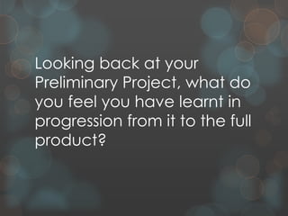 Looking back at your
Preliminary Project, what do
you feel you have learnt in
progression from it to the full
product?
 