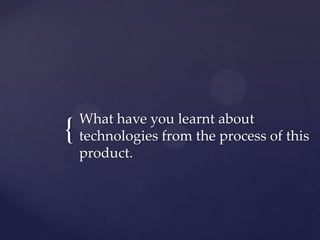 {
What have you learnt about
technologies from the process of this
product.
 