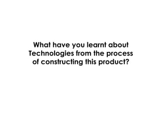 What have you learnt about
Technologies from the process
of constructing this product?
 