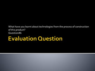 What have you learnt about technologies from the process of construction
of this product?
Question#6
 