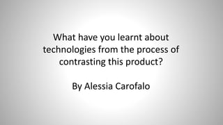 What have you learnt about
technologies from the process of
contrasting this product?
By Alessia Carofalo
 