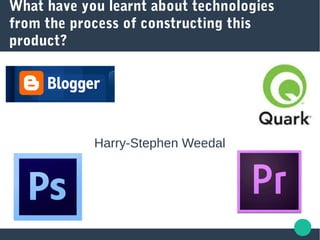 What have you learnt about technologies
from the process of constructing this
product?
Harry-Stephen Weedal
 