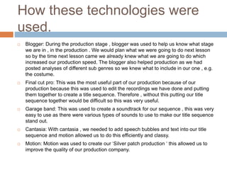 How these technologies were
used.
 Blogger: During the production stage , blogger was used to help us know what stage
we ...