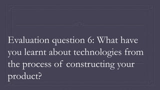 Evaluation question 6: What have
you learnt about technologies from
the process of constructing your
product?
 