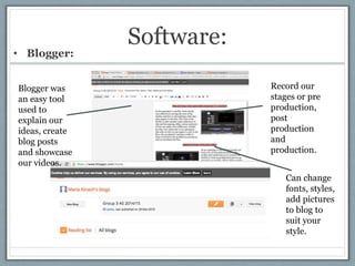 Software:
• Blogger:
Blogger was
an easy tool
used to
explain our
ideas, create
blog posts
and showcase
our videos.
Can ch...
