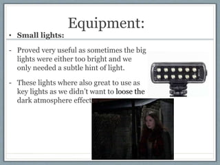 Equipment:
• Small lights:
- Proved very useful as sometimes the big
lights were either too bright and we
only needed a su...