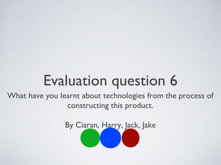 Evaluation question 6
What have you learnt about technologies from the process of
constructing this product.
By Ciaran, Harry, Jack, Jake
 