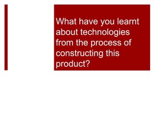 What have you learnt
about technologies
from the process of
constructing this
product?
 