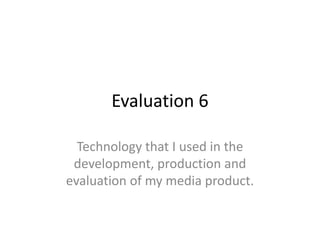 Evaluation 6
Technology that I used in the
development, production and
evaluation of my media product.
 
