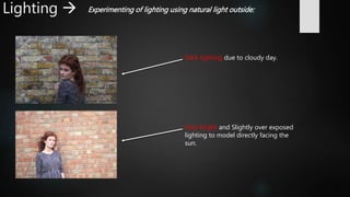Lighting  Experimenting of lighting using natural light outside:
Dark lighting due to cloudy day.
Very bright and Slightly over exposed
lighting to model directly facing the
sun.
 
