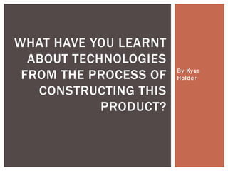 By Kyus
Holder
WHAT HAVE YOU LEARNT
ABOUT TECHNOLOGIES
FROM THE PROCESS OF
CONSTRUCTING THIS
PRODUCT?
 