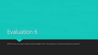 Evaluation 6
What have you learnt about technologies from the process of constructing this product?
 