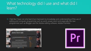 What technology did I use and what did I
learn?
 I feel like I have not only learnt but improved my knowledge and underst...