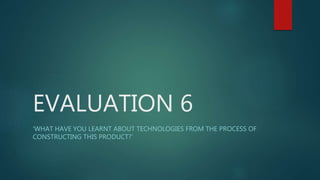 EVALUATION 6
‘WHAT HAVE YOU LEARNT ABOUT TECHNOLOGIES FROM THE PROCESS OF
CONSTRUCTING THIS PRODUCT?’
 
