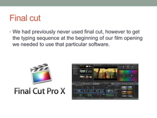 Final cut
• We had previously never used final cut, however to get
the typing sequence at the beginning of our film opening
we needed to use that particular software.
 