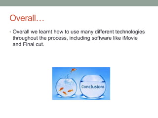 Overall…
• Overall we learnt how to use many different technologies
throughout the process, including software like iMovie
and Final cut.
 
