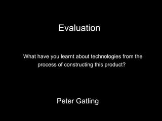 What have you learnt about technologies from the process of constructing this product?   Peter Gatling Evaluation 