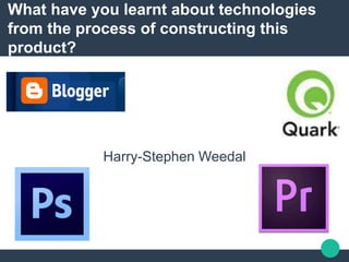 What have you learnt about technologies
from the process of constructing this
product?
Harry-Stephen Weedal
 