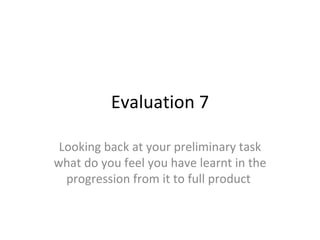 Evaluation 7 Looking back at your preliminary task what do you feel you have learnt in the progression from it to full product  