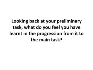 Looking back at your preliminary
  task, what do you feel you have
learnt in the progression from it to
           the main task?
 