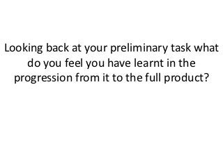 Looking back at your preliminary task what
    do you feel you have learnt in the
  progression from it to the full product?
 