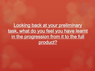 Looking back at your preliminary
task, what do you feel you have learnt
  in the progression from it to the full
               product?
 