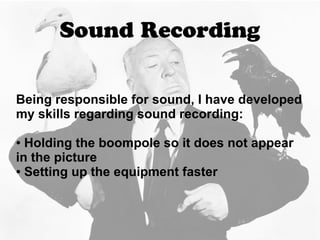 Sound Recording
Being responsible for sound, I have developed
my skills regarding sound recording:
● Holding the boompole so it does not appear
in the picture
● Setting up the equipment faster
 