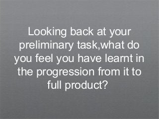 Looking back at your
preliminary task,what do
you feel you have learnt in
the progression from it to
full product?
 