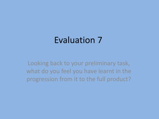 Evaluation 7
Looking back to your preliminary task,
what do you feel you have learnt in the
progression from it to the full product?
 