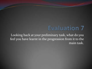 Looking back at your preliminary task, what do you
feel you have learnt in the progression from it to the
main task.

 
