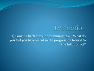 7) Looking back at your preliminary task , What do
you feel you have learnt in the progression from it to
the full product?

 
