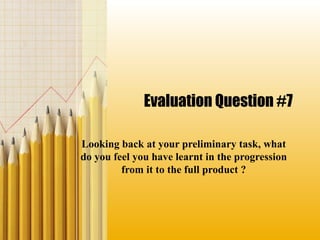 Evaluation Question #7
Looking back at your preliminary task, what
do you feel you have learnt in the progression
from it to the full product ?
 