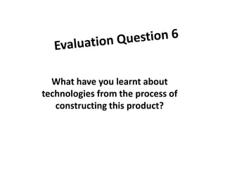 What have you learnt about
technologies from the process of
constructing this product?
 