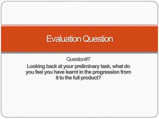 Question#7
Looking back at your preliminary task, whatdo
you feel you have learnt inthe progression from
ittothe full product?
EvaluationQuestion
 