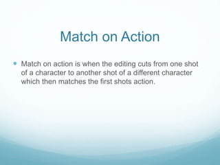 Match on Action
 Match on action is when the editing cuts from one shot
of a character to another shot of a different character
which then matches the first shots action.
 