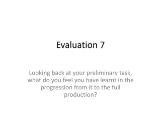 Evaluation 7
Looking back at your preliminary task,
what do you feel you have learnt in the
progression from it to the ful...