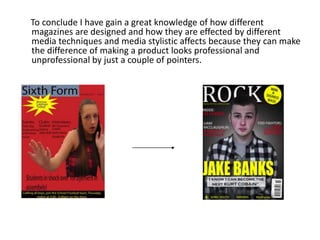 To conclude I have gain a great knowledge of how different
magazines are designed and how they are effected by different
m...