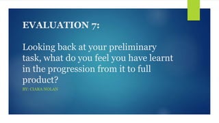 EVALUATION 7:
Looking back at your preliminary
task, what do you feel you have learnt
in the progression from it to full
p...
